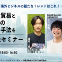 【2023年3月23日開催】海外ビジネスの新たなトレンドはこれ！ 進化する貿易とこれからの海外進出手法を徹底解説セミナー